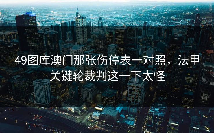 49图库澳门那张伤停表一对照,法甲关键轮裁判这一下太怪 49图库澳门那张伤停表一对照,法甲关键轮裁判这一下太怪
