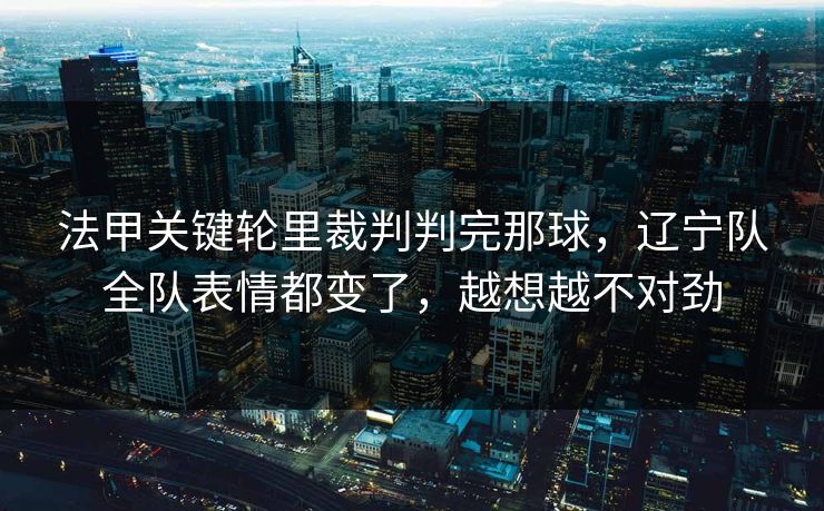 法甲关键轮里裁判判完那球，辽宁队全队表情都变了，越想越不对劲