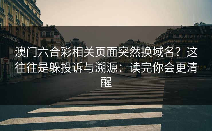 澳门六合彩相关页面突然换域名？这往往是躲投诉与溯源：读完你会更清醒