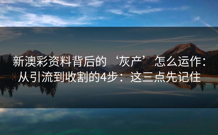 新澳彩资料背后的‘灰产’怎么运作:从引流到收割的4步:这三点先记住 新澳彩资料背后的‘灰产’怎么运作:从引流到收割的4步:这三点先记住