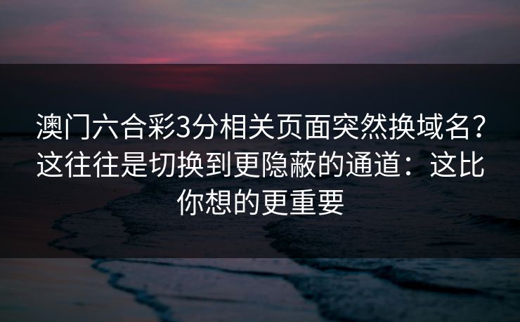 澳门六合彩3分相关页面突然换域名?这往往是切换到更隐蔽的通道:这比你想的更重要 澳门六合彩3分相关页面突然换域名?这往往是切换到更隐蔽的通道:这比你想的更重要